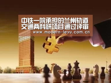 中铁一院承担的兰州轨道交通两科研项目通过评审【下载】(图1) 下载