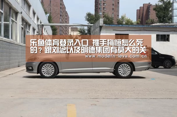 乐鱼体育登录入口_推手梅恒怎么死的?跟刘念以及明德集团有莫大的关系(图1) 乐鱼体育登录入口_推手梅恒怎么死的?跟刘念以及明德集团有莫大的关系(图1)