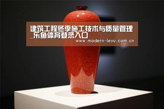 建筑工程冬季施工技术与质量管理_乐鱼体育登录入口(图2) 乐鱼官方网站地址