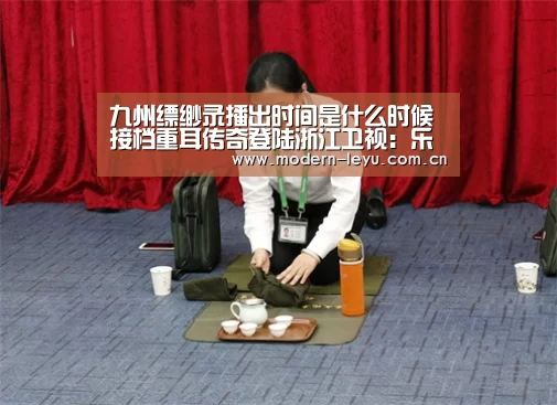 九州缥缈录播出时间是什么时候 接档重耳传奇登陆浙江卫视：乐鱼官方网站地址(图1)
