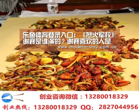 乐鱼体育登录入口:《烈火军校》谢襄是谁演的?谢襄喜欢的人是谁?(图2) 乐鱼官方网站地址