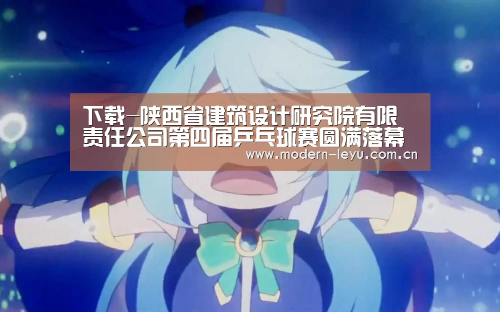 下载-陕西省建筑设计研究院有限责任公司第四届乒乓球赛圆满落幕(图1) 乐鱼官方网站地址